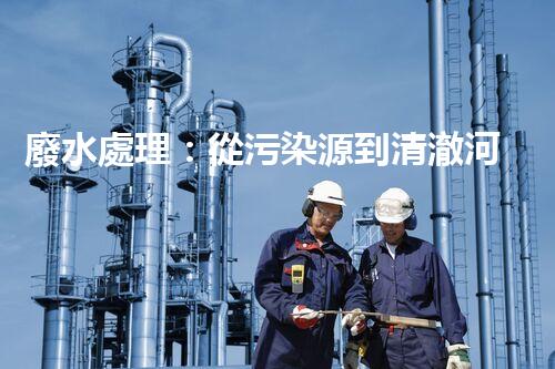 廢水處理：從污染源到清澈河流，誰能解開這個奇跡？
